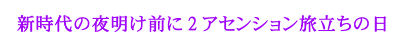 新時代の夜明け前に2、アセンション旅立ちの日